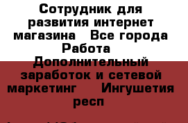 Сотрудник для развития интернет-магазина - Все города Работа » Дополнительный заработок и сетевой маркетинг   . Ингушетия респ.